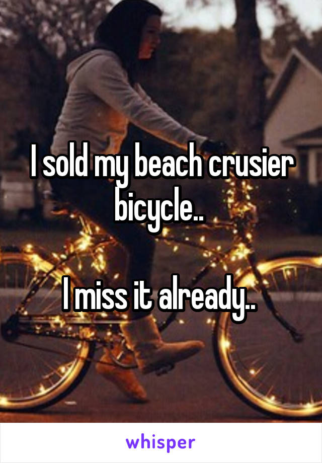 I sold my beach crusier bicycle.. 

I miss it already.. 