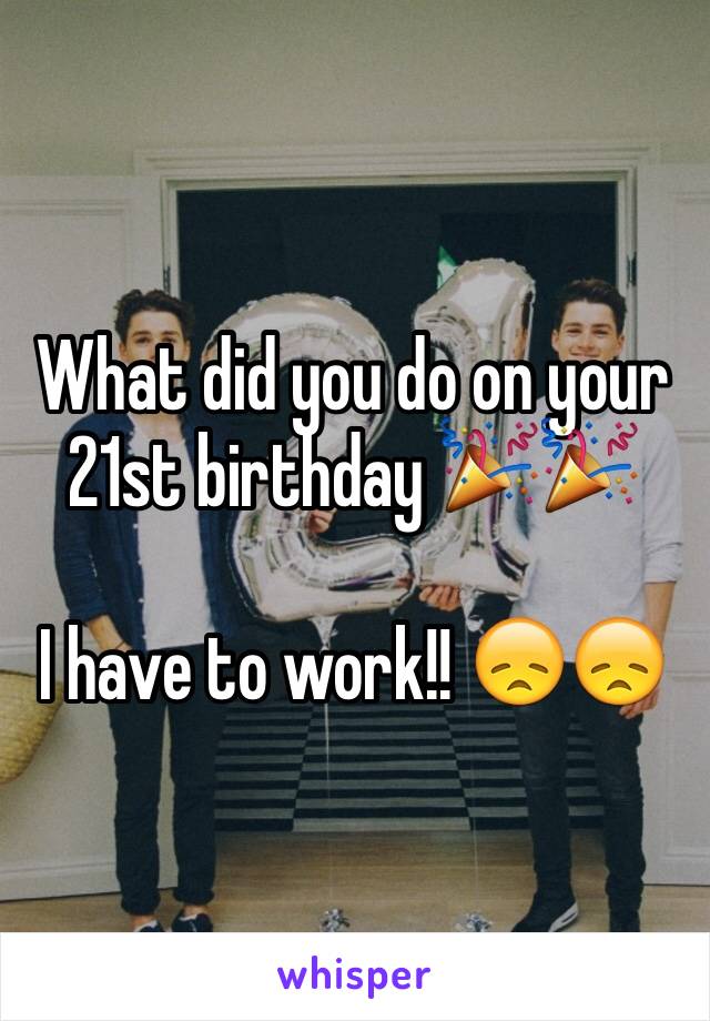 What did you do on your 21st birthday 🎉🎉

I have to work!! 😞😞