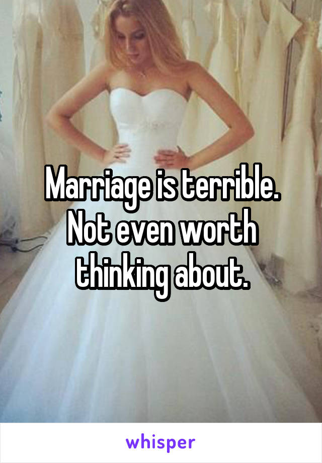 Marriage is terrible. Not even worth thinking about.