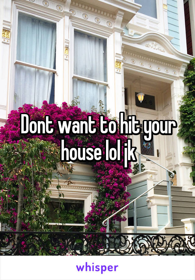 Dont want to hit your house lol jk