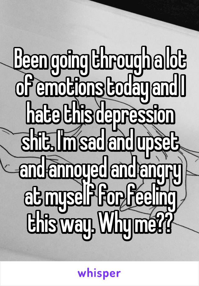 Been going through a lot of emotions today and I hate this depression shit. I'm sad and upset and annoyed and angry at myself for feeling this way. Why me??