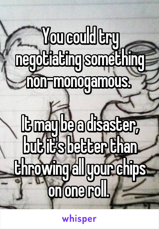 You could try negotiating something non-monogamous. 

It may be a disaster, but it's better than throwing all your chips on one roll. 