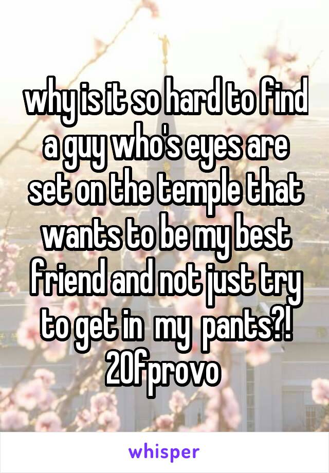 why is it so hard to find a guy who's eyes are set on the temple that wants to be my best friend and not just try to get in  my  pants?! 20fprovo 