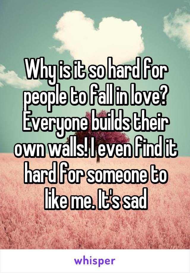 Why is it so hard for people to fall in love? Everyone builds their own walls! I even find it hard for someone to like me. It's sad