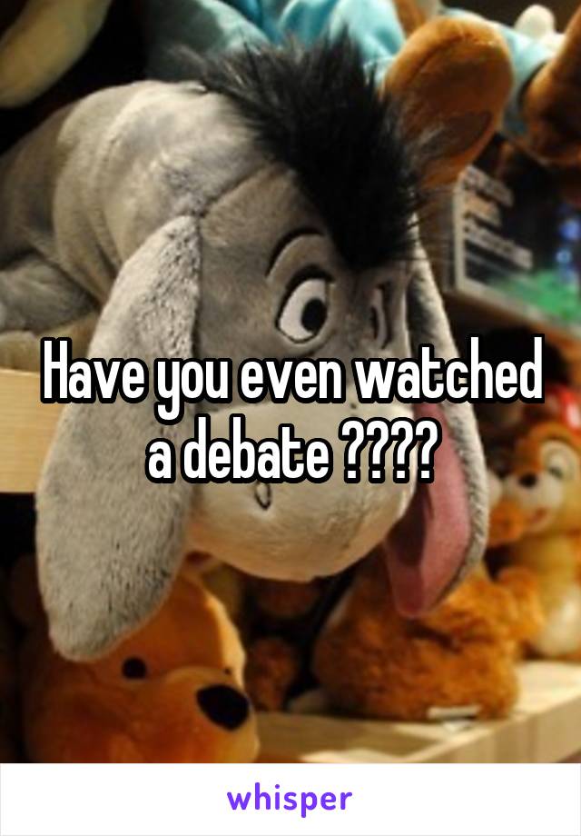 Have you even watched a debate ????