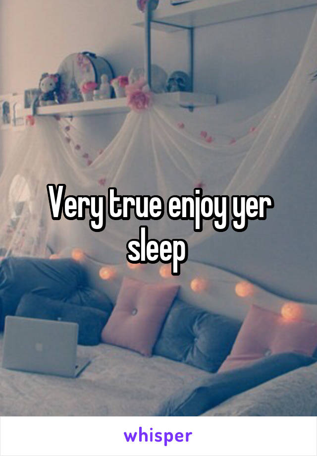 Very true enjoy yer sleep 