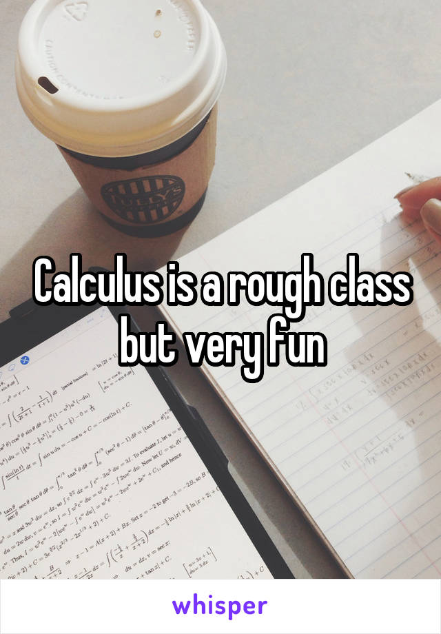 Calculus is a rough class but very fun