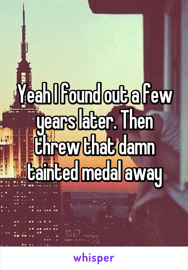 Yeah I found out a few years later. Then threw that damn tainted medal away