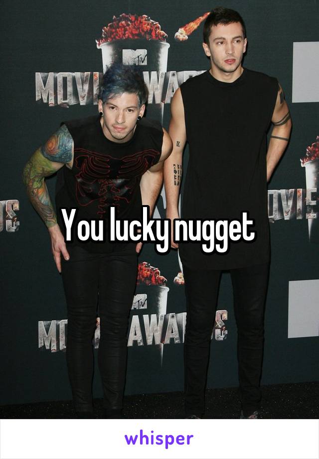 You lucky nugget 