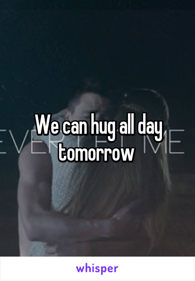 We can hug all day tomorrow 