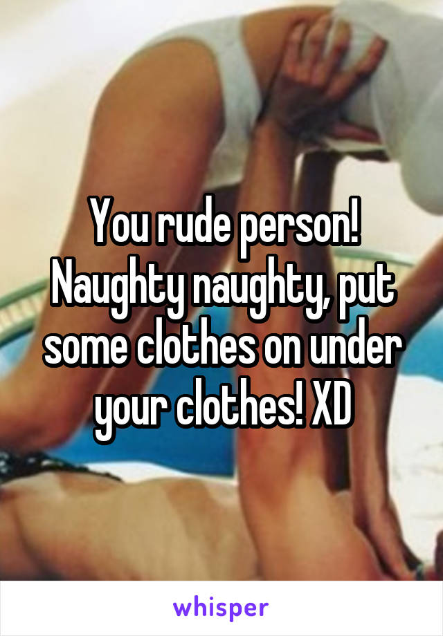 You rude person! Naughty naughty, put some clothes on under your clothes! XD