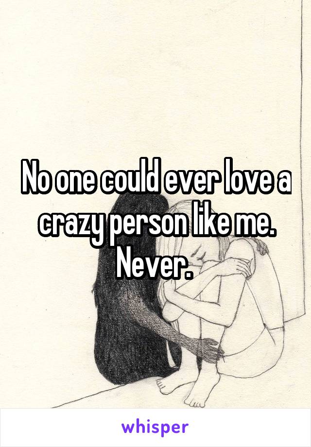 No one could ever love a crazy person like me. Never. 