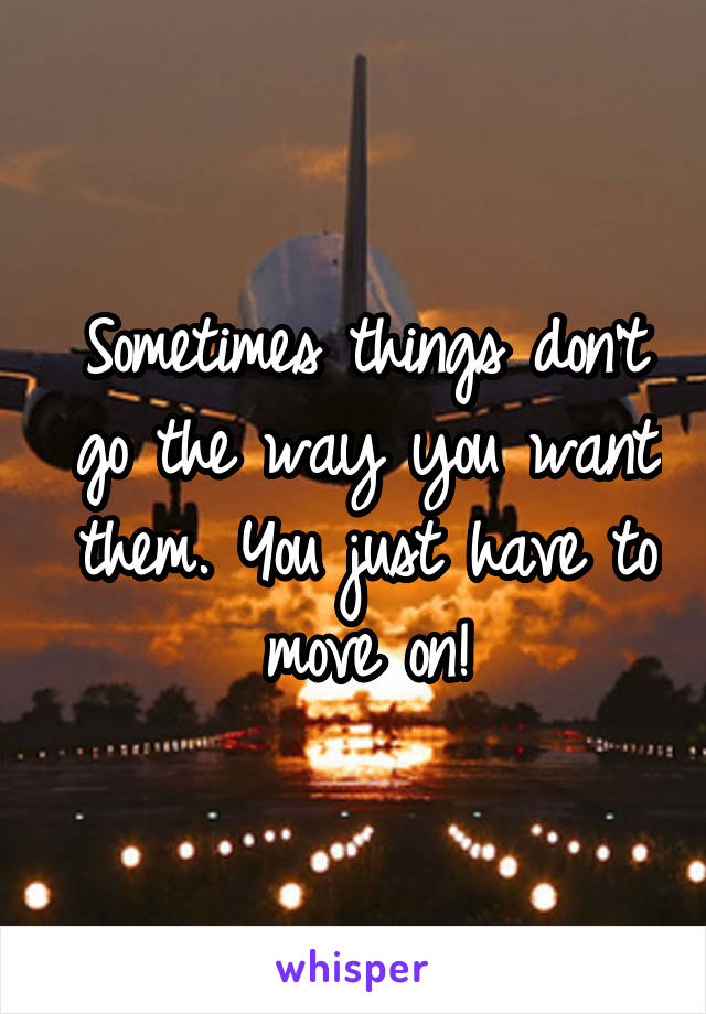 Sometimes things don't go the way you want them. You just have to move on!