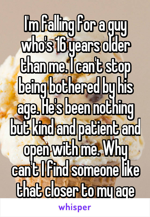 I'm falling for a guy who's 16 years older than me. I can't stop being bothered by his age. He's been nothing but kind and patient and open with me. Why can't I find someone like that closer to my age