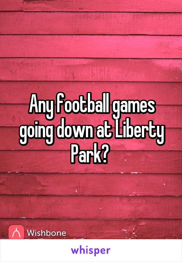 Any football games going down at Liberty Park? 