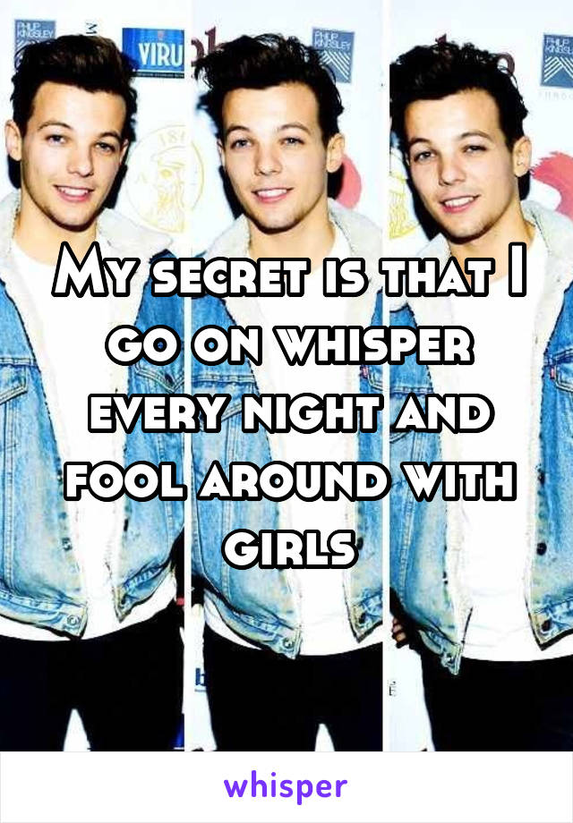 My secret is that I go on whisper every night and fool around with girls