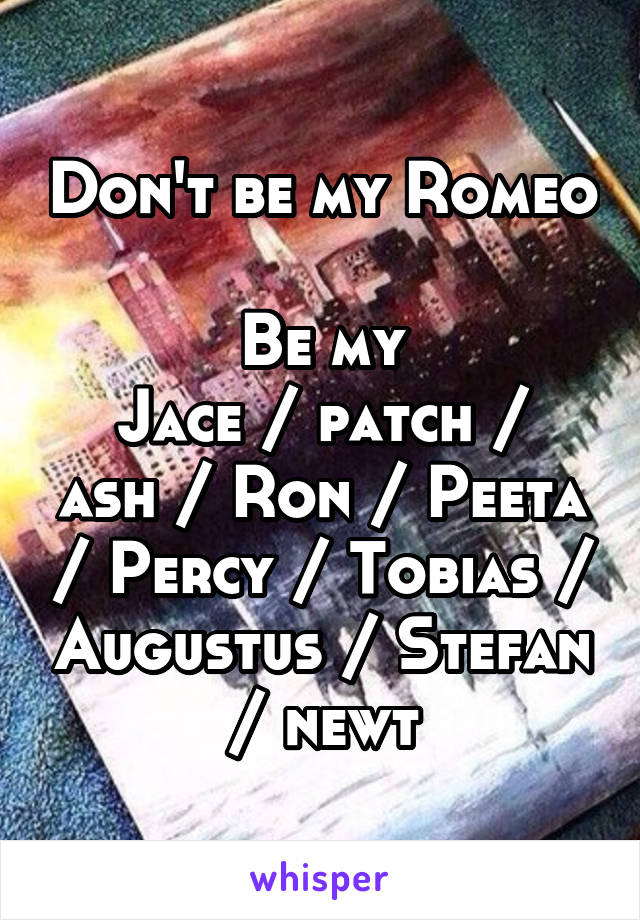 Don't be my Romeo 
Be my
Jace / patch / ash / Ron / Peeta / Percy / Tobias / Augustus / Stefan / newt