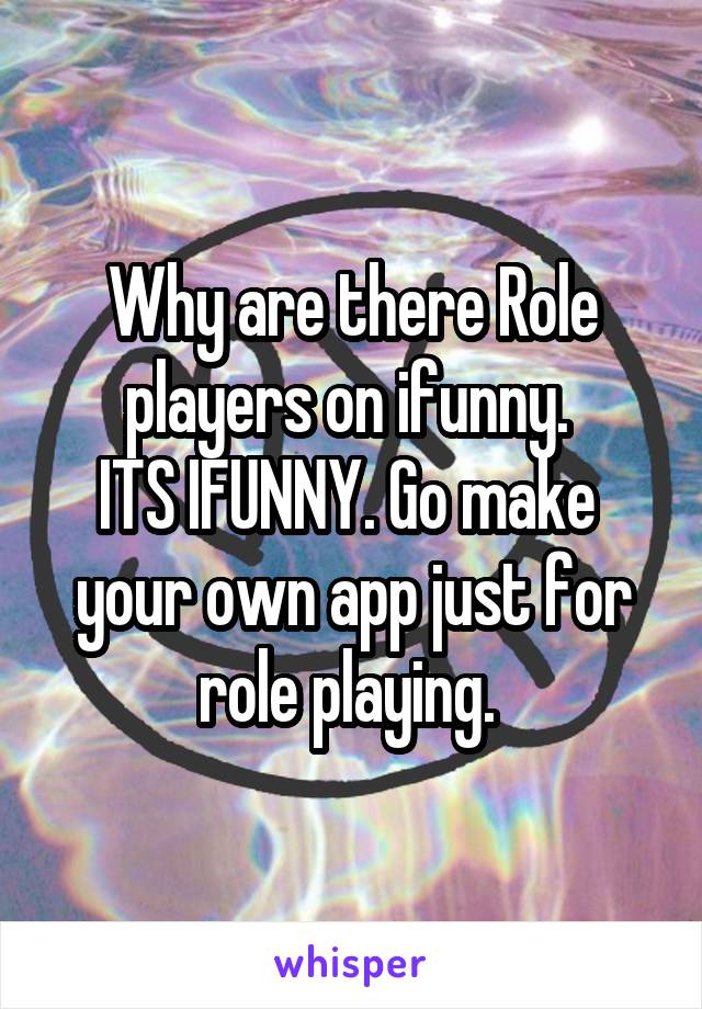 Why are there Role players on ifunny. 
ITS IFUNNY. Go make  your own app just for role playing. 