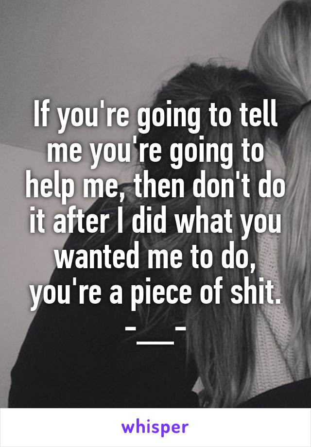 If you're going to tell me you're going to help me, then don't do it after I did what you wanted me to do, you're a piece of shit.
-__-