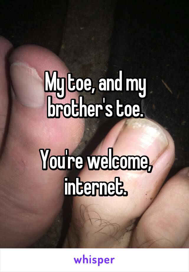 My toe, and my brother's toe.

You're welcome, internet.