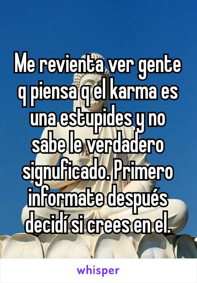 Me revienta ver gente q piensa q el karma es una estupides y no sabe le verdadero signuficado. Primero informate después decidí si crees en el.