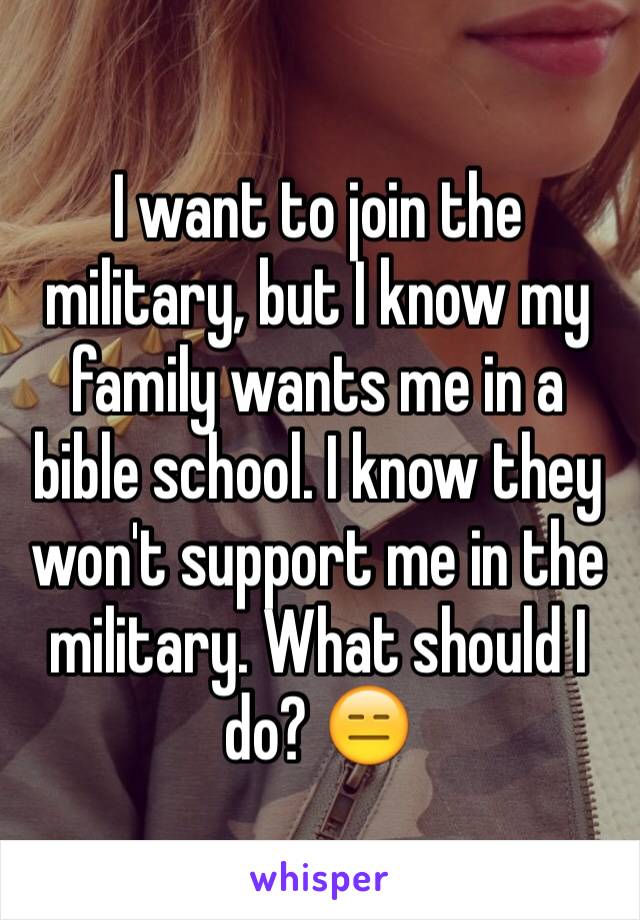 I want to join the military, but I know my family wants me in a bible school. I know they won't support me in the military. What should I do? 😑