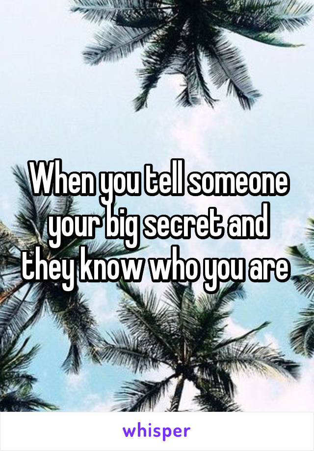 When you tell someone your big secret and they know who you are 