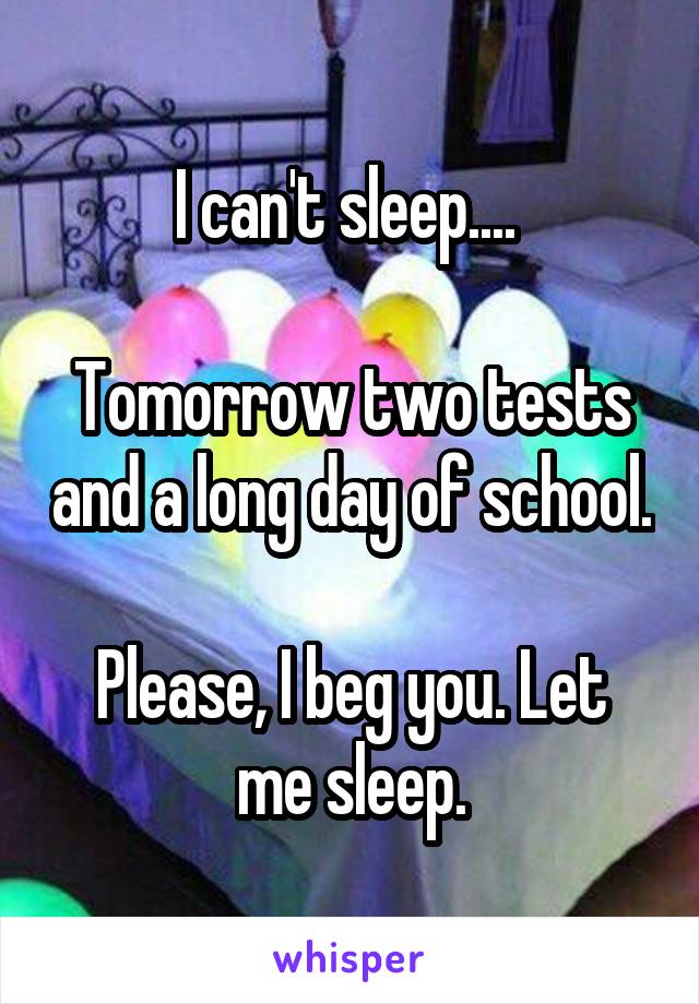 I can't sleep.... 

Tomorrow two tests and a long day of school.

Please, I beg you. Let me sleep.