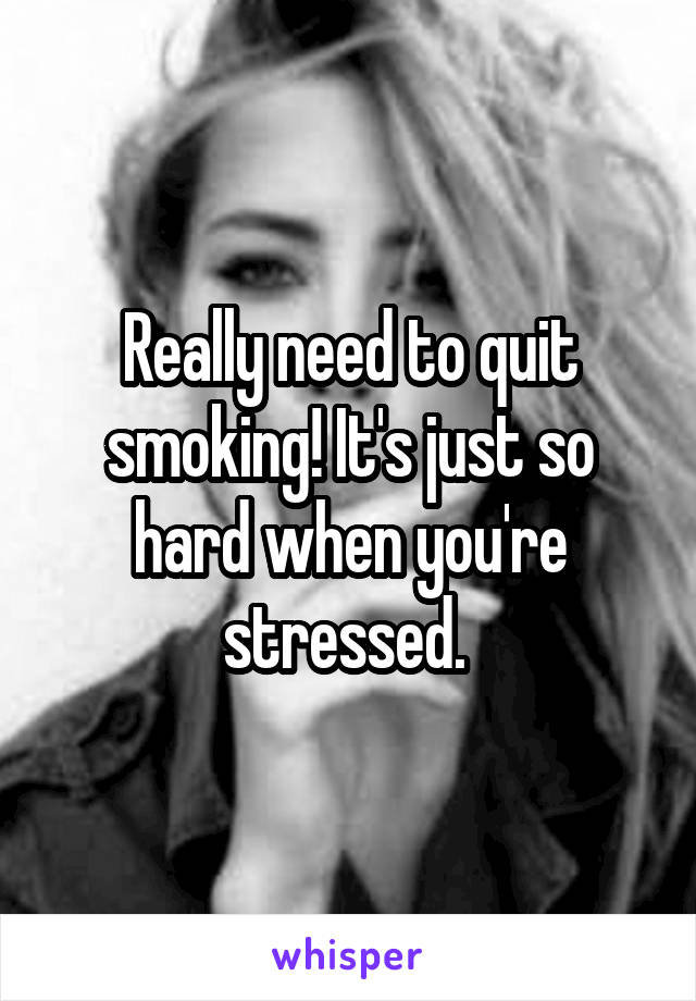 Really need to quit smoking! It's just so hard when you're stressed. 