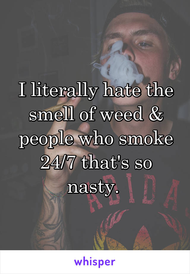 I literally hate the smell of weed & people who smoke 24/7 that's so nasty. 