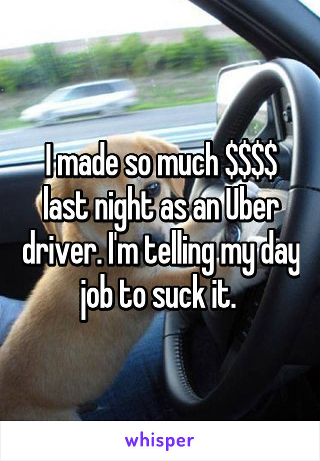 I made so much $$$$ last night as an Uber driver. I'm telling my day job to suck it. 