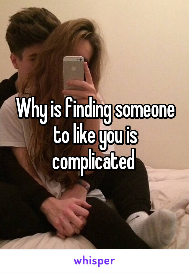 Why is finding someone to like you is complicated 