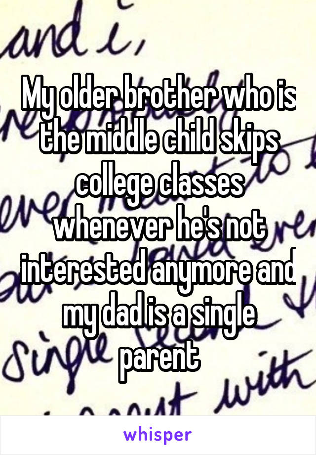 My older brother who is the middle child skips college classes whenever he's not interested anymore and my dad is a single parent