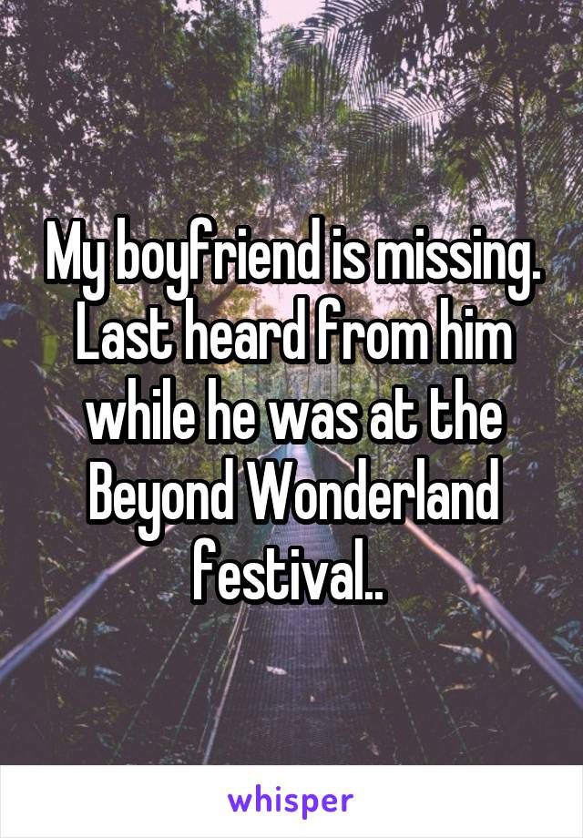 My boyfriend is missing. Last heard from him while he was at the Beyond Wonderland festival.. 