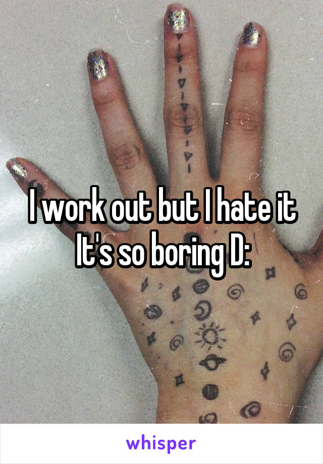 I work out but I hate it
It's so boring D: