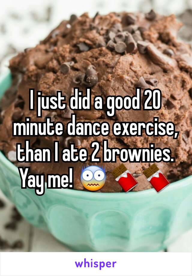 I just did a good 20 minute dance exercise, than I ate 2 brownies. Yay me! 😨🍫🍫