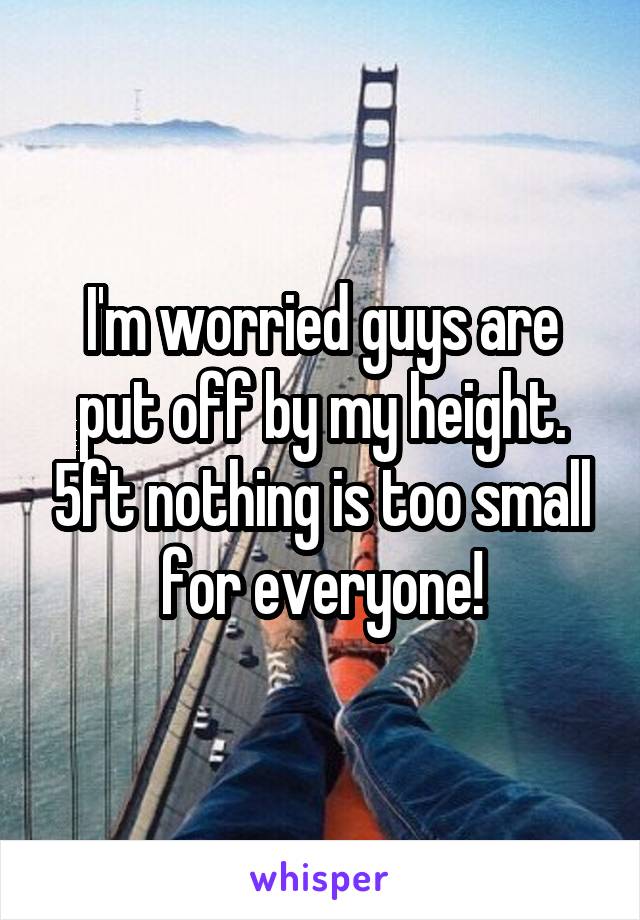 I'm worried guys are put off by my height. 5ft nothing is too small for everyone!