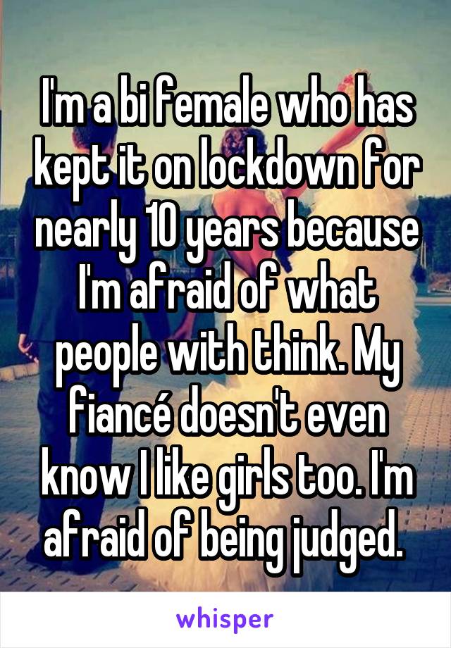 I'm a bi female who has kept it on lockdown for nearly 10 years because I'm afraid of what people with think. My fiancé doesn't even know I like girls too. I'm afraid of being judged. 