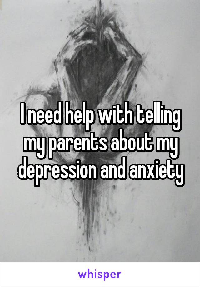 I need help with telling my parents about my depression and anxiety