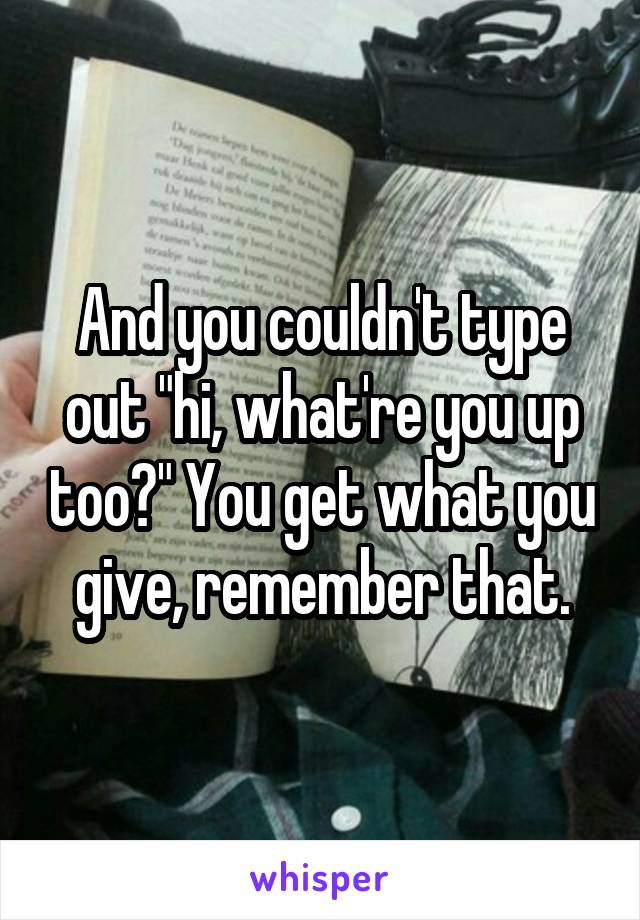 And you couldn't type out "hi, what're you up too?" You get what you give, remember that.