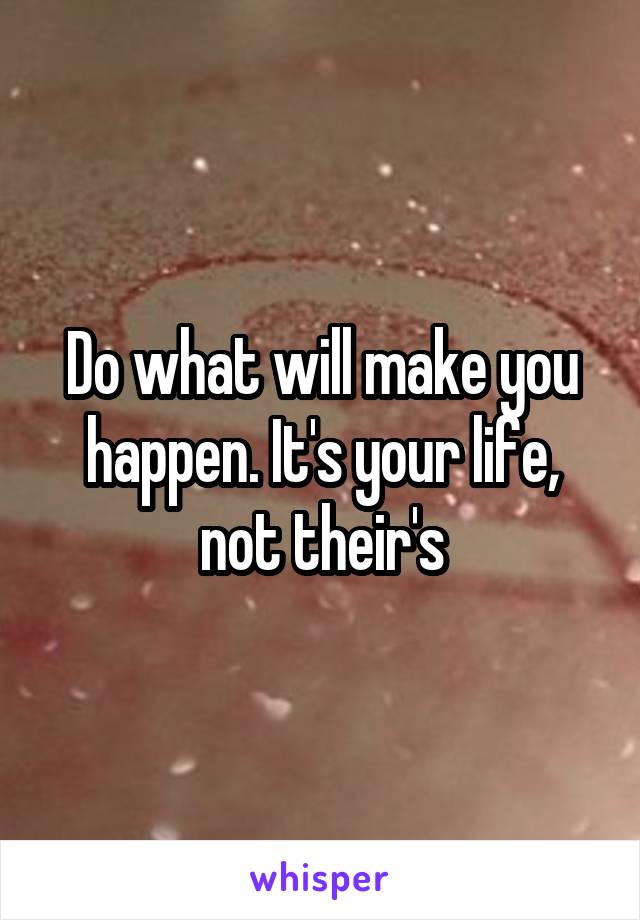 Do what will make you happen. It's your life, not their's