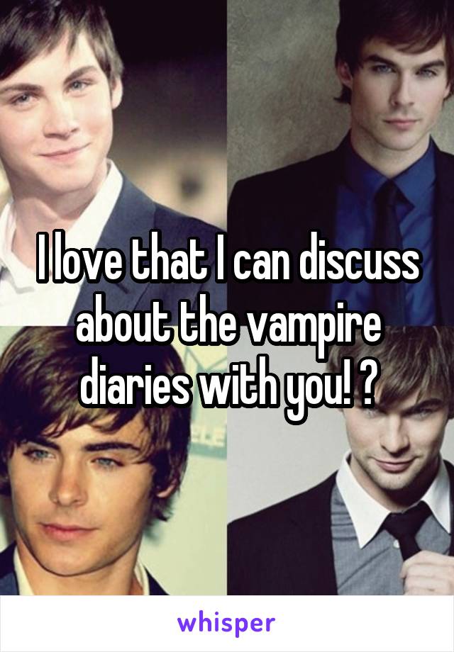 I love that I can discuss about the vampire diaries with you! 😘