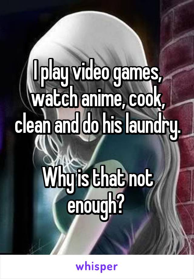 I play video games, watch anime, cook, clean and do his laundry. 
Why is that not enough? 