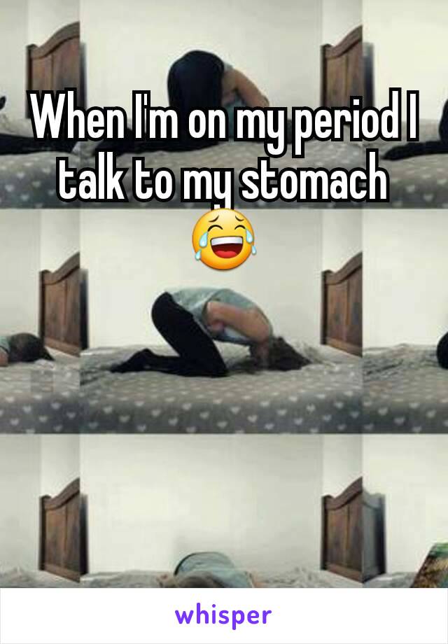 When I'm on my period I talk to my stomach😂