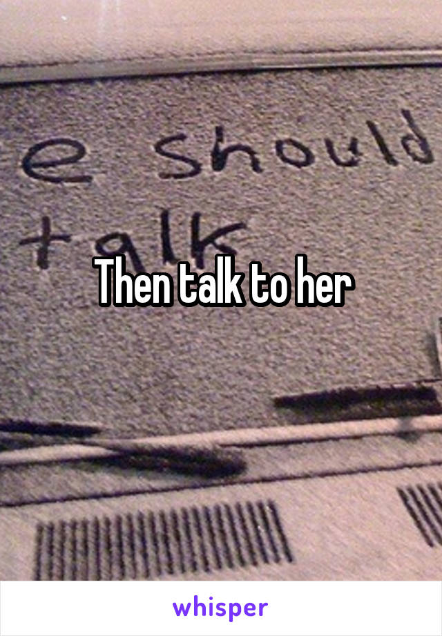 Then talk to her
