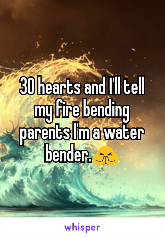 30 hearts and I'll tell my fire bending parents I'm a water bender.🙏