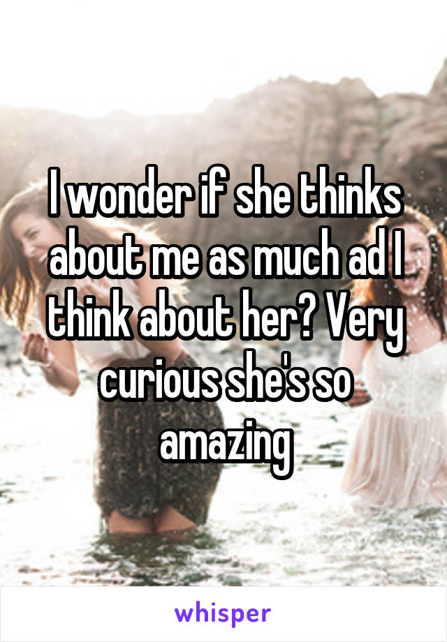 I wonder if she thinks about me as much ad I think about her? Very curious she's so amazing