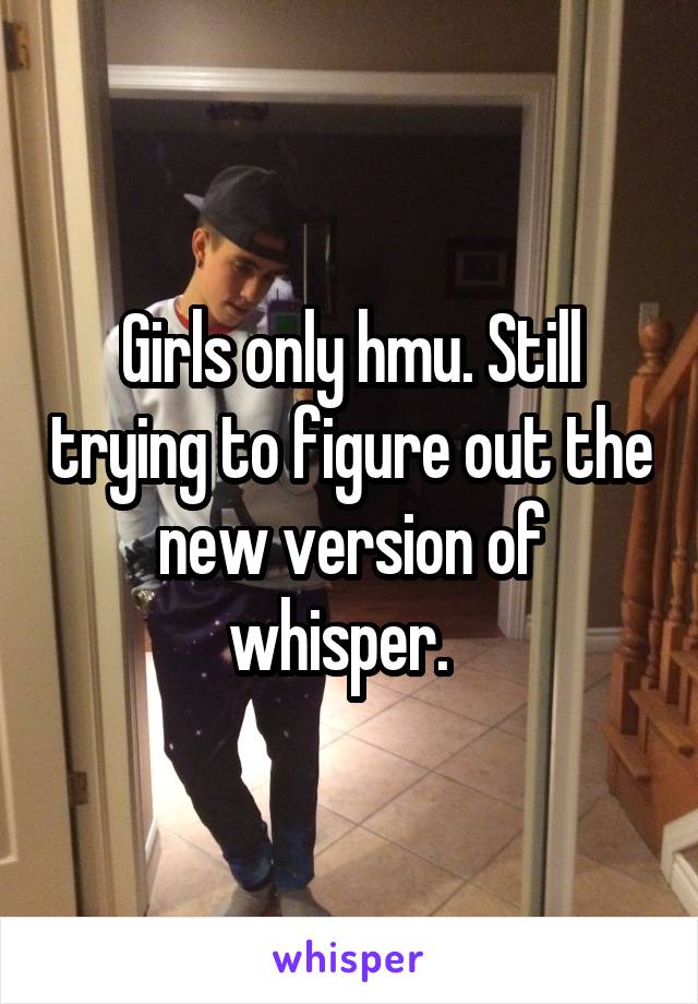 Girls only hmu. Still trying to figure out the new version of whisper.  