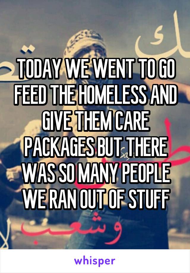 TODAY WE WENT TO GO FEED THE HOMELESS AND GIVE THEM CARE PACKAGES BUT THERE WAS SO MANY PEOPLE WE RAN OUT OF STUFF