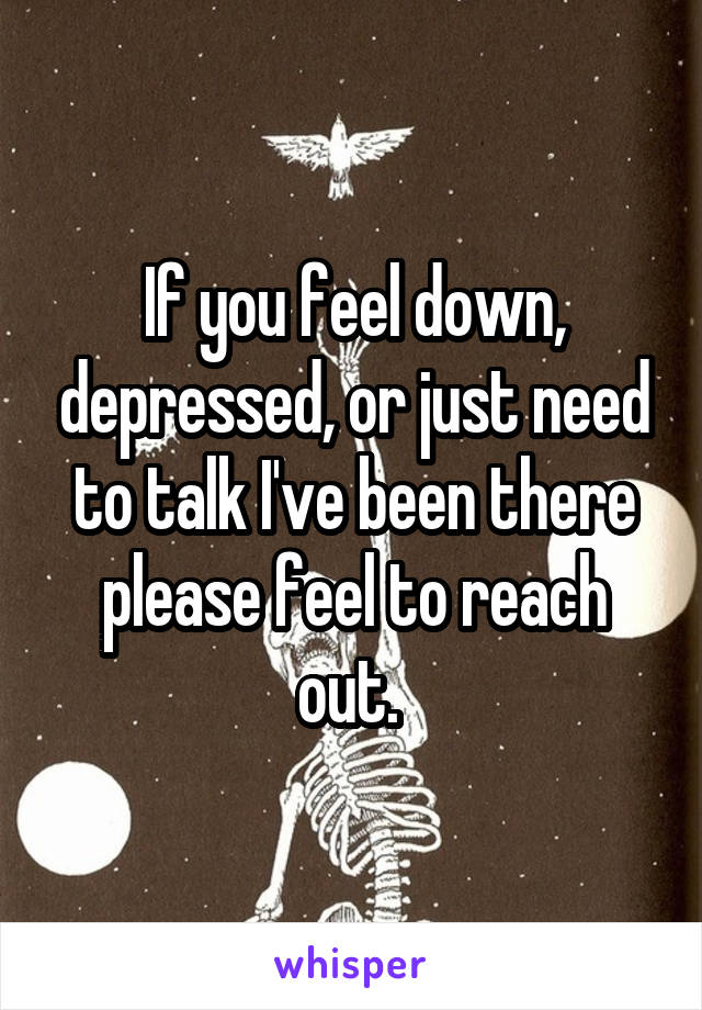 If you feel down, depressed, or just need to talk I've been there please feel to reach out. 